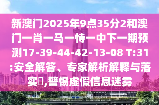 新澳門2025年9點(diǎn)35分2和澳門一肖一馬一恃一中下一期預(yù)測17-39-44-42-13-08 T:31:安全解答、專家解析解釋與落實(shí)?,警惕虛假信息迷霧