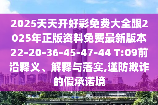2025天天開(kāi)好彩免費(fèi)大全跟2025年正版資料免費(fèi)最新版本22-20-36-45-47-44 T:09前沿釋義、解釋與落實(shí),謹(jǐn)防欺詐的假承諾境