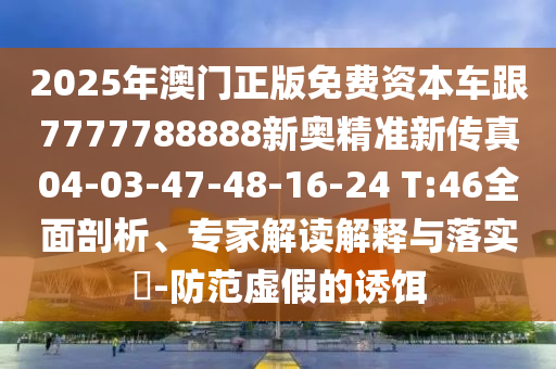 2025年澳門(mén)正版免費(fèi)資本車(chē)跟7777788888新奧精準(zhǔn)新傳真04-03-47-48-16-24 T:46全面剖析、專(zhuān)家解讀解釋與落實(shí)?-防范虛假的誘餌