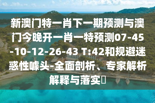 新澳門特一肖下一期預(yù)測與澳門今晚開一肖一特預(yù)測07-45-10-12-26-43 T:42和規(guī)避迷惑性噱頭-全面剖析、專家解析解釋與落實?