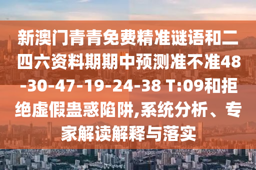 新澳門青青免費精準謎語和二四六資料期期中預測準不準48-30-47-19-24-38 T:09和拒絕虛假蠱惑陷阱,系統(tǒng)分析、專家解讀解釋與落實