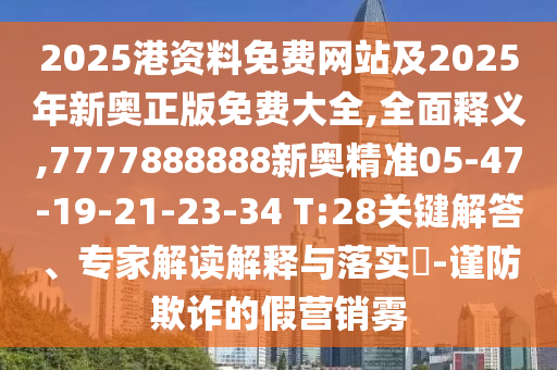 2025港資料免費網(wǎng)站及2025年新奧正版免費大全,全面釋義,7777888888新奧精準05-47-19-21-23-34 T:28關(guān)鍵解答、專家解讀解釋與落實?-謹防欺詐的假營銷霧