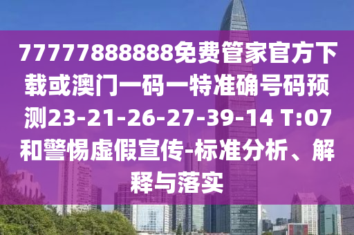 77777888888免費(fèi)管家官方下載或澳門一碼一特準(zhǔn)確號(hào)碼預(yù)測(cè)23-21-26-27-39-14 T:07和警惕虛假宣傳-標(biāo)準(zhǔn)分析、解釋與落實(shí)