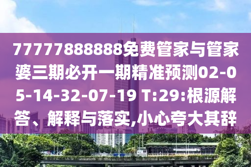 77777888888免費管家與管家婆三期必開一期精準預測02-05-14-32-07-19 T:29:根源解答、解釋與落實,小心夸大其辭
