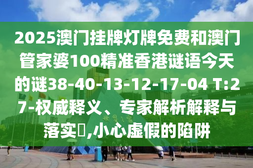 2025澳門掛牌燈牌免費(fèi)和澳門管家婆100精準(zhǔn)香港謎語(yǔ)今天的謎38-40-13-12-17-04 T:27-權(quán)威釋義、專家解析解釋與落實(shí)?,小心虛假的陷阱