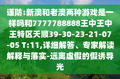 謹防:新澳和老澳兩種游戲是一樣嗎和7777788888王中王中王特區(qū)天順39-30-23-21-07-05 T:11,詳細解答、專家解讀解釋與落實-遠離虛假的假誘導(dǎo)光
