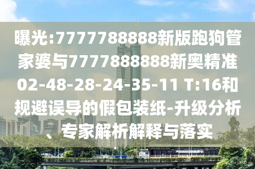 曝光:7777788888新版跑狗管家婆與7777888888新奧精準02-48-28-24-35-11 T:16和規(guī)避誤導的假包裝紙-升級分析、專家解析解釋與落實