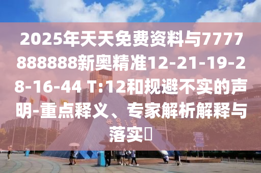 2025年天天免費(fèi)資料與7777888888新奧精準(zhǔn)12-21-19-28-16-44 T:12和規(guī)避不實(shí)的聲明-重點(diǎn)釋義、專家解析解釋與落實(shí)?