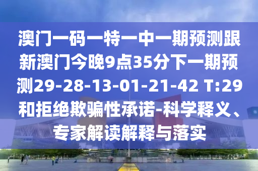 澳門一碼一特一中一期預測跟新澳門今晚9點35分下一期預測29-28-13-01-21-42 T:29和拒絕欺騙性承諾-科學釋義、專家解讀解釋與落實