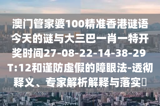 澳門管家婆100精準(zhǔn)香港謎語(yǔ)今天的謎與大三巴一肖一特開獎(jiǎng)時(shí)間27-08-22-14-38-29 T:12和謹(jǐn)防虛假的障眼法-透徹釋義、專家解析解釋與落實(shí)?