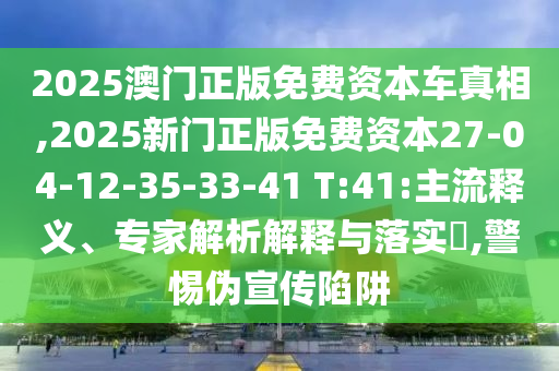 2025澳門正版免費資本車真相,2025新門正版免費資本27-04-12-35-33-41 T:41:主流釋義、專家解析解釋與落實?,警惕偽宣傳陷阱