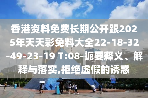 香港資料免費長期公開跟2025年天天彩免料大全22-18-32-49-23-19 T:08-扼要釋義、解釋與落實,拒絕虛假的誘惑