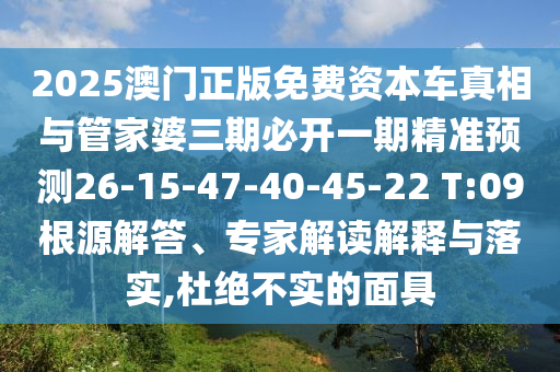 2025澳門正版免費資本車真相與管家婆三期必開一期精準預(yù)測26-15-47-40-45-22 T:09根源解答、專家解讀解釋與落實,杜絕不實的面具