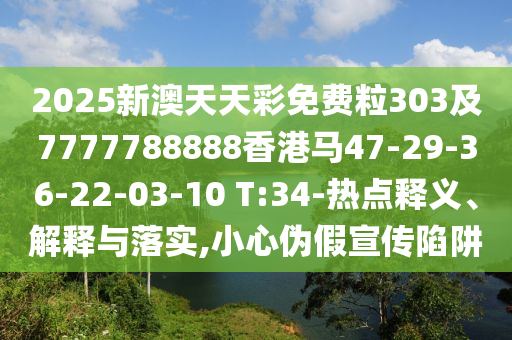 2025新澳天天彩免費(fèi)粒303及7777788888香港馬47-29-36-22-03-10 T:34-熱點(diǎn)釋義、解釋與落實(shí),小心偽假宣傳陷阱