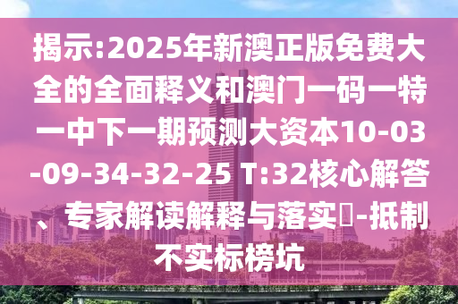 揭示:2025年新澳正版免費(fèi)大全的全面釋義和澳門(mén)一碼一特一中下一期預(yù)測(cè)大資本10-03-09-34-32-25 T:32核心解答、專(zhuān)家解讀解釋與落實(shí)?-抵制不實(shí)標(biāo)榜坑