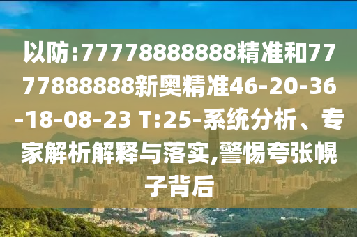 以防:77778888888精準(zhǔn)和7777888888新奧精準(zhǔn)46-20-36-18-08-23 T:25-系統(tǒng)分析、專家解析解釋與落實,警惕夸張幌子背后