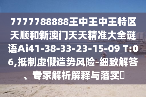 7777788888王中王中王特區(qū)天順和新澳門天天精準(zhǔn)大全謎語Ai41-38-33-23-15-09 T:06,抵制虛假造勢風(fēng)險-細(xì)致解答、專家解析解釋與落實?