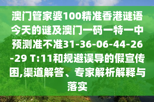 澳門管家婆100精準(zhǔn)香港謎語今天的謎及澳門一碼一特一中預(yù)測(cè)準(zhǔn)不準(zhǔn)31-36-06-44-26-29 T:11和規(guī)避誤導(dǎo)的假宣傳困,渠道解答、專家解析解釋與落實(shí)
