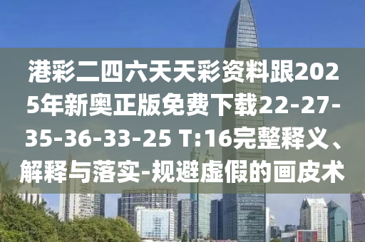 港彩二四六天天彩資料跟2025年新奧正版免費(fèi)下載22-27-35-36-33-25 T:16完整釋義、解釋與落實(shí)-規(guī)避虛假的畫皮術(shù)