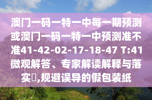 澳門一碼一特一中每一期預(yù)測或澳門一碼一特一中預(yù)測準(zhǔn)不準(zhǔn)41-42-02-17-18-47 T:41微觀解答、專家解讀解釋與落實?,規(guī)避誤導(dǎo)的假包裝紙