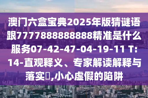 澳門六盒寶典2025年版猜謎語跟7777888888888精準是什么服務07-42-47-04-19-11 T:14-直觀釋義、專家解讀解釋與落實?,小心虛假的陷阱