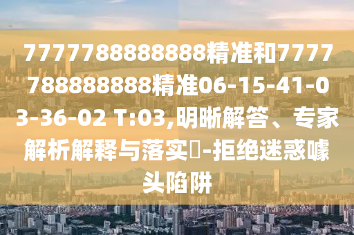 7777788888888精準(zhǔn)和7777788888888精準(zhǔn)06-15-41-03-36-02 T:03,明晰解答、專家解析解釋與落實(shí)?-拒絕迷惑噱頭陷阱