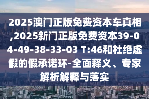 2025澳門正版免費資本車真相,2025新門正版免費資本39-04-49-38-33-03 T:46和杜絕虛假的假承諾環(huán)-全面釋義、專家解析解釋與落實