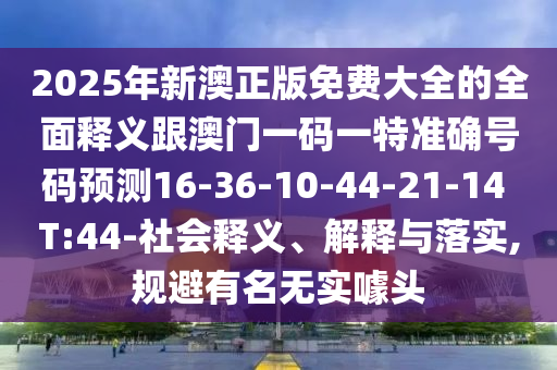 2025年新澳正版免費(fèi)大全的全面釋義跟澳門一碼一特準(zhǔn)確號(hào)碼預(yù)測16-36-10-44-21-14 T:44-社會(huì)釋義、解釋與落實(shí),規(guī)避有名無實(shí)噱頭