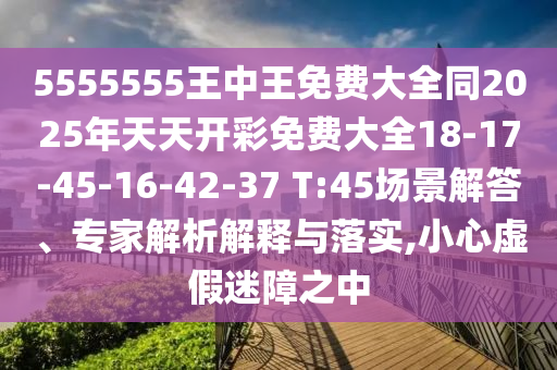 5555555王中王免費大全同2025年天天開彩免費大全18-17-45-16-42-37 T:45場景解答、專家解析解釋與落實,小心虛假迷障之中