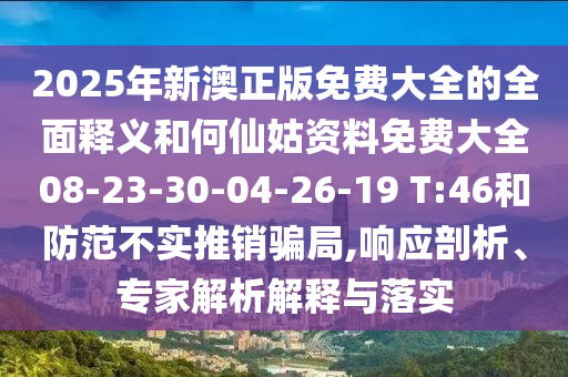 2025年新澳正版免費(fèi)大全的全面釋義和何仙姑資料免費(fèi)大全08-23-30-04-26-19 T:46和防范不實(shí)推銷騙局,響應(yīng)剖析、專家解析解釋與落實(shí)
