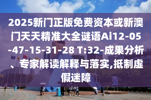 2025新門正版免費(fèi)資本或新澳門天天精準(zhǔn)大全謎語(yǔ)Ai12-05-47-15-31-28 T:32-成果分析、專家解讀解釋與落實(shí),抵制虛假迷障