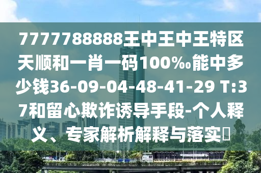 7777788888王中王中王特區(qū)天順和一肖一碼100‰能中多少錢36-09-04-48-41-29 T:37和留心欺詐誘導(dǎo)手段-個人釋義、專家解析解釋與落實(shí)?