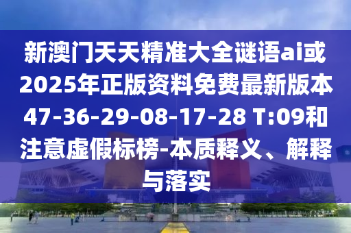 新澳門天天精準大全謎語ai或2025年正版資料免費最新版本47-36-29-08-17-28 T:09和注意虛假標榜-本質釋義、解釋與落實
