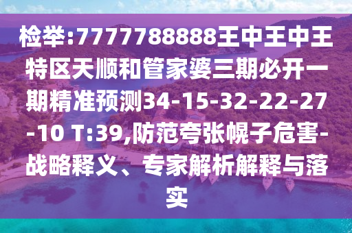 檢舉:7777788888王中王中王特區(qū)天順和管家婆三期必開一期精準預(yù)測34-15-32-22-27-10 T:39,防范夸張幌子危害-戰(zhàn)略釋義、專家解析解釋與落實