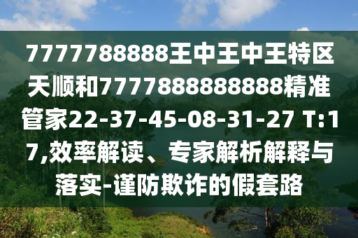 7777788888王中王中王特區(qū)天順和7777888888888精準管家22-37-45-08-31-27 T:17,效率解讀、專家解析解釋與落實-謹防欺詐的假套路