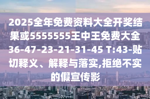 2025全年免費(fèi)資料大全開(kāi)獎(jiǎng)結(jié)果或5555555王中王免費(fèi)大全36-47-23-21-31-45 T:43-貼切釋義、解釋與落實(shí),拒絕不實(shí)的假宣傳影