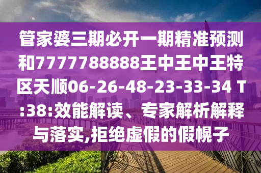 管家婆三期必開(kāi)一期精準(zhǔn)預(yù)測(cè)和7777788888王中王中王特區(qū)天順06-26-48-23-33-34 T:38:效能解讀、專(zhuān)家解析解釋與落實(shí),拒絕虛假的假幌子