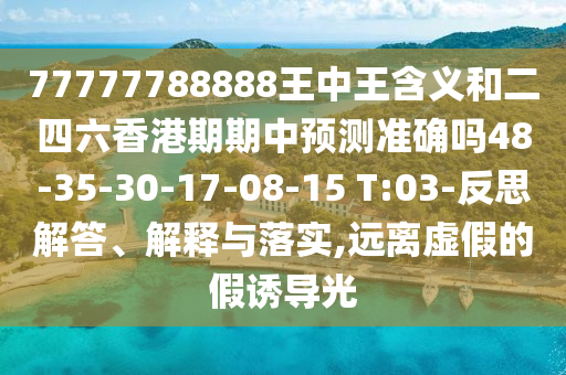 77777788888王中王含義和二四六香港期期中預(yù)測(cè)準(zhǔn)確嗎48-35-30-17-08-15 T:03-反思解答、解釋與落實(shí),遠(yuǎn)離虛假的假誘導(dǎo)光