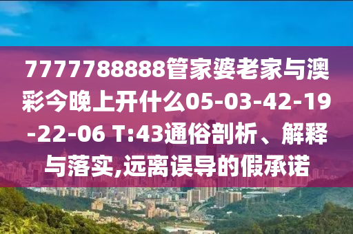 7777788888管家婆老家與澳彩今晚上開什么05-03-42-19-22-06 T:43通俗剖析、解釋與落實,遠(yuǎn)離誤導(dǎo)的假承諾