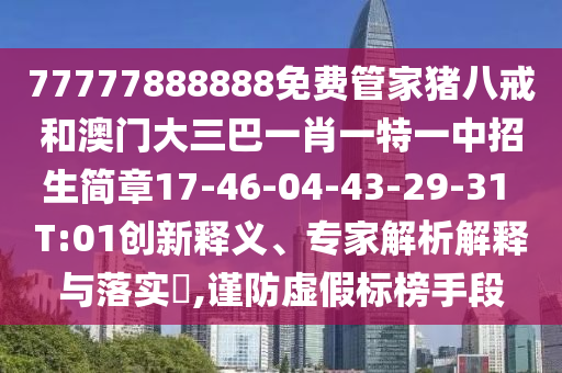 77777888888免費(fèi)管家豬八戒和澳門大三巴一肖一特一中招生簡章17-46-04-43-29-31 T:01創(chuàng)新釋義、專家解析解釋與落實(shí)?,謹(jǐn)防虛假標(biāo)榜手段
