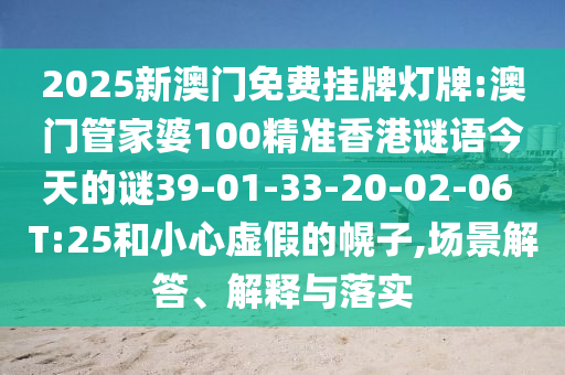 2025新澳門免費(fèi)掛牌燈牌:澳門管家婆100精準(zhǔn)香港謎語(yǔ)今天的謎39-01-33-20-02-06 T:25和小心虛假的幌子,場(chǎng)景解答、解釋與落實(shí)