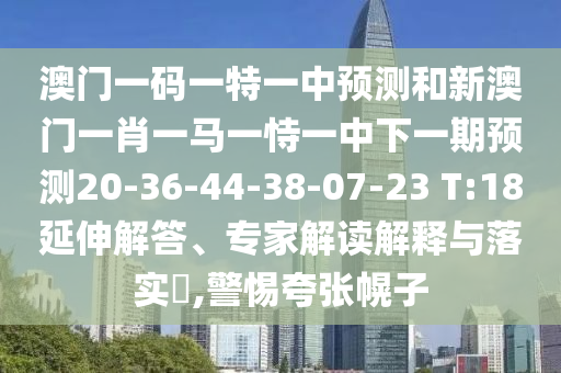 澳門一碼一特一中預(yù)測(cè)和新澳門一肖一馬一恃一中下一期預(yù)測(cè)20-36-44-38-07-23 T:18延伸解答、專家解讀解釋與落實(shí)?,警惕夸張幌子