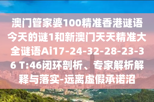 澳門管家婆100精準(zhǔn)香港謎語(yǔ)今天的謎1和新澳門天天精準(zhǔn)大全謎語(yǔ)Ai17-24-32-28-23-36 T:46閉環(huán)剖析、專家解析解釋與落實(shí)-遠(yuǎn)離虛假承諾沼