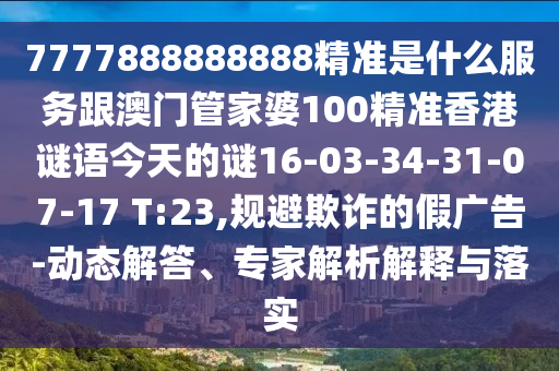 7777888888888精準是什么服務跟澳門管家婆100精準香港謎語今天的謎16-03-34-31-07-17 T:23,規(guī)避欺詐的假廣告-動態(tài)解答、專家解析解釋與落實