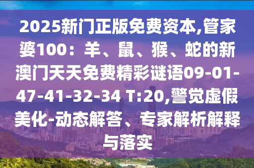 2025新門(mén)正版免費(fèi)資本,管家婆100：羊、鼠、猴、蛇的新澳門(mén)天天免費(fèi)精彩謎語(yǔ)09-01-47-41-32-34 T:20,警覺(jué)虛假美化-動(dòng)態(tài)解答、專(zhuān)家解析解釋與落實(shí)