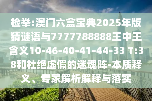 檢舉:澳門六盒寶典2025年版猜謎語(yǔ)與7777788888王中王含義10-46-40-41-44-33 T:38和杜絕虛假的迷魂陣-本質(zhì)釋義、專家解析解釋與落實(shí)