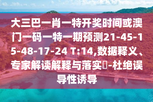 大三巴一肖一特開獎(jiǎng)時(shí)間或澳門一碼一特一期預(yù)測21-45-15-48-17-24 T:14,數(shù)據(jù)釋義、專家解讀解釋與落實(shí)?-杜絕誤導(dǎo)性誘導(dǎo)