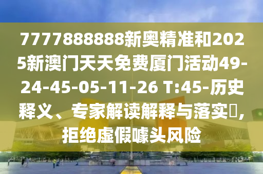 7777888888新奧精準和2025新澳門天天免費廈門活動49-24-45-05-11-26 T:45-歷史釋義、專家解讀解釋與落實?,拒絕虛假噱頭風(fēng)險