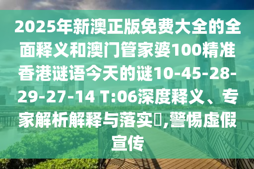 2025年新澳正版免費(fèi)大全的全面釋義和澳門管家婆100精準(zhǔn)香港謎語(yǔ)今天的謎10-45-28-29-27-14 T:06深度釋義、專家解析解釋與落實(shí)?,警惕虛假宣傳