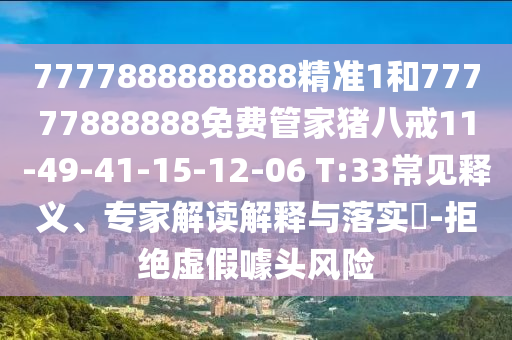 7777888888888精準(zhǔn)1和77777888888免費管家豬八戒11-49-41-15-12-06 T:33常見釋義、專家解讀解釋與落實?-拒絕虛假噱頭風(fēng)險